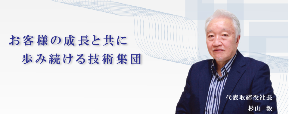 お客様の成長と共に歩み続ける技術集団 代表取締役社長 杉山　毅