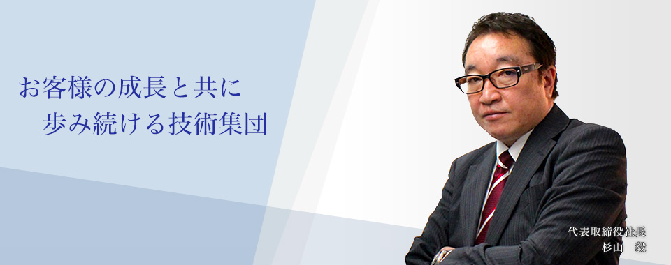 お客様の成長と共に歩み続ける技術集団 代表取締役社長 杉山　毅